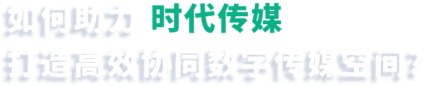怎样助力时代传媒打造高效协同数字化传媒空间？